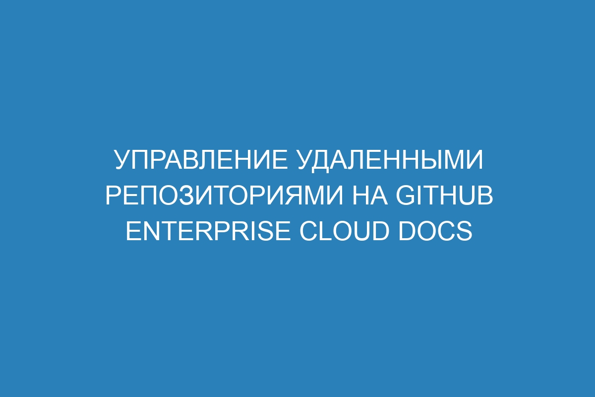 Управление удаленными репозиториями на GitHub Enterprise Cloud Docs