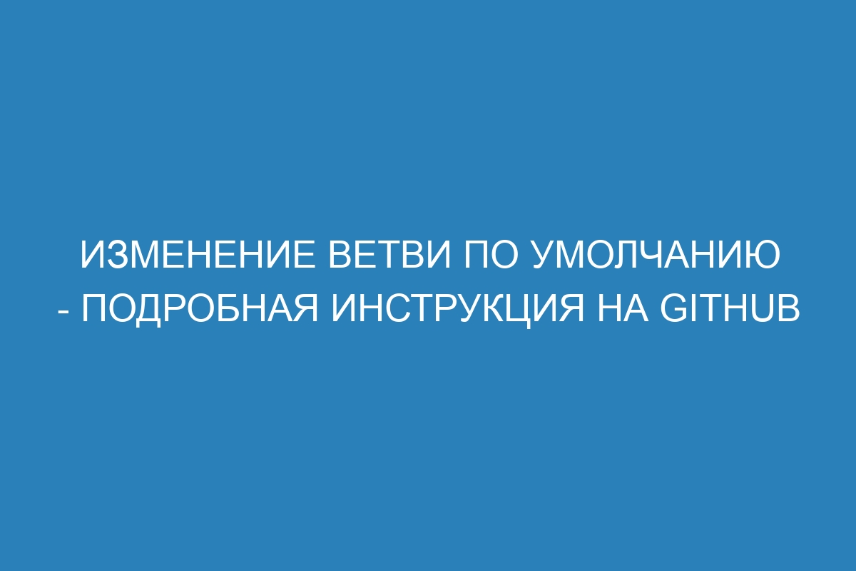 Изменение ветви по умолчанию - Подробная инструкция на GitHub