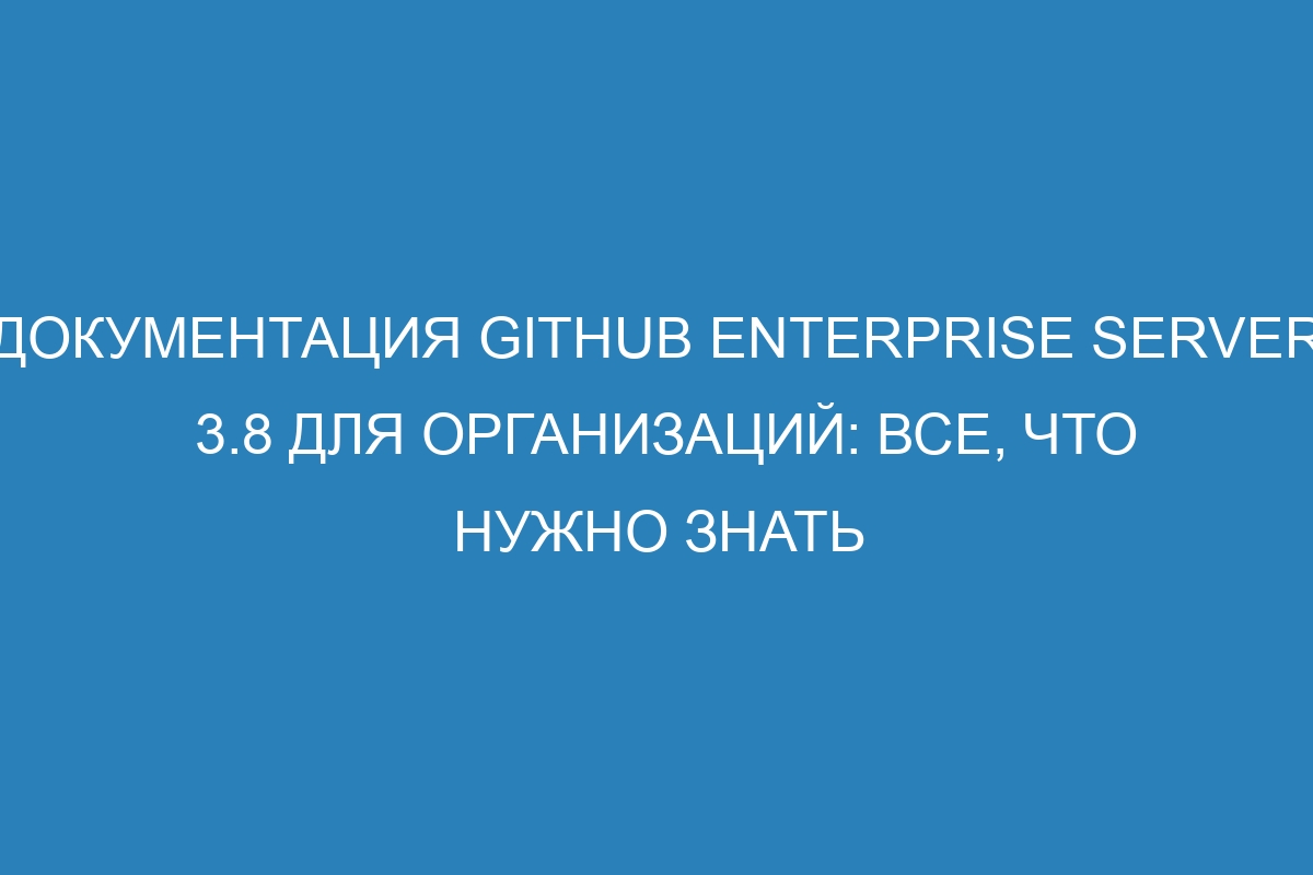 Документация GitHub Enterprise Server 3.8 для организаций: все, что нужно знать