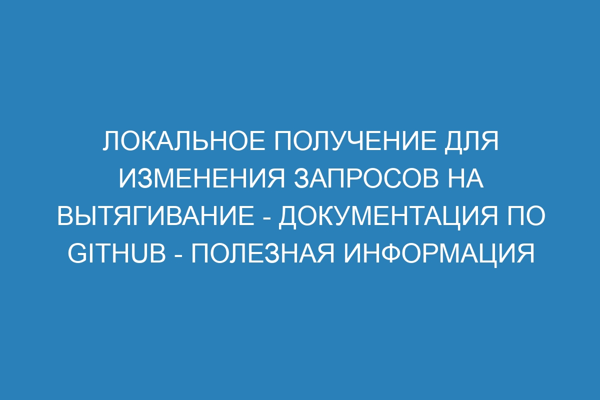 Локальное получение для изменения запросов на вытягивание - Документация по GitHub - полезная информация