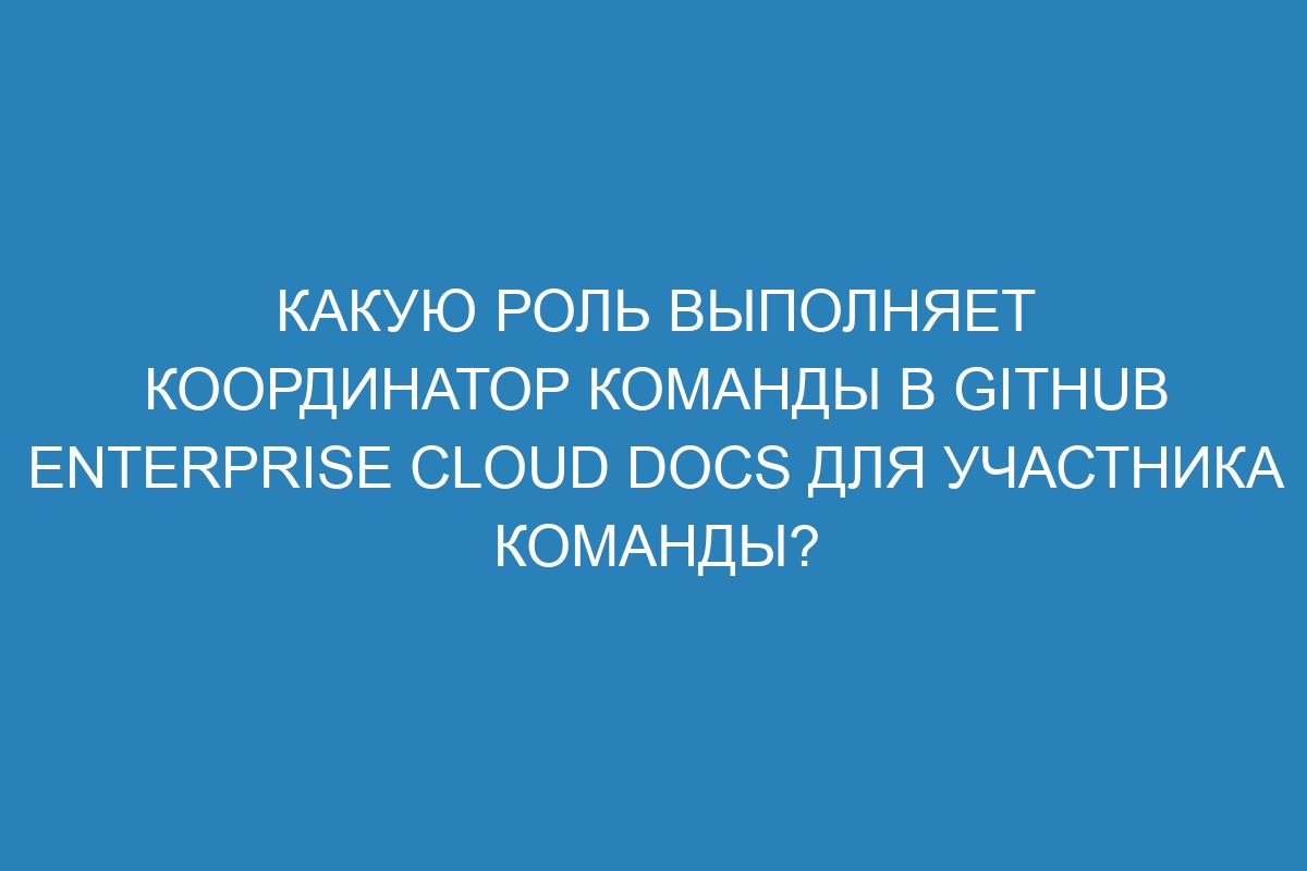 Какую роль выполняет координатор команды в GitHub Enterprise Cloud Docs для участника команды?