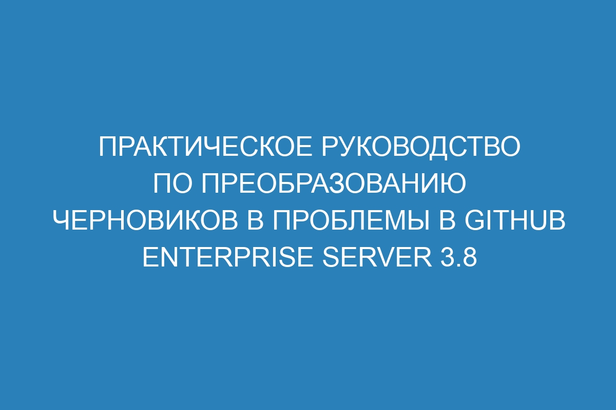 Практическое руководство по преобразованию черновиков в проблемы в GitHub Enterprise Server 3.8