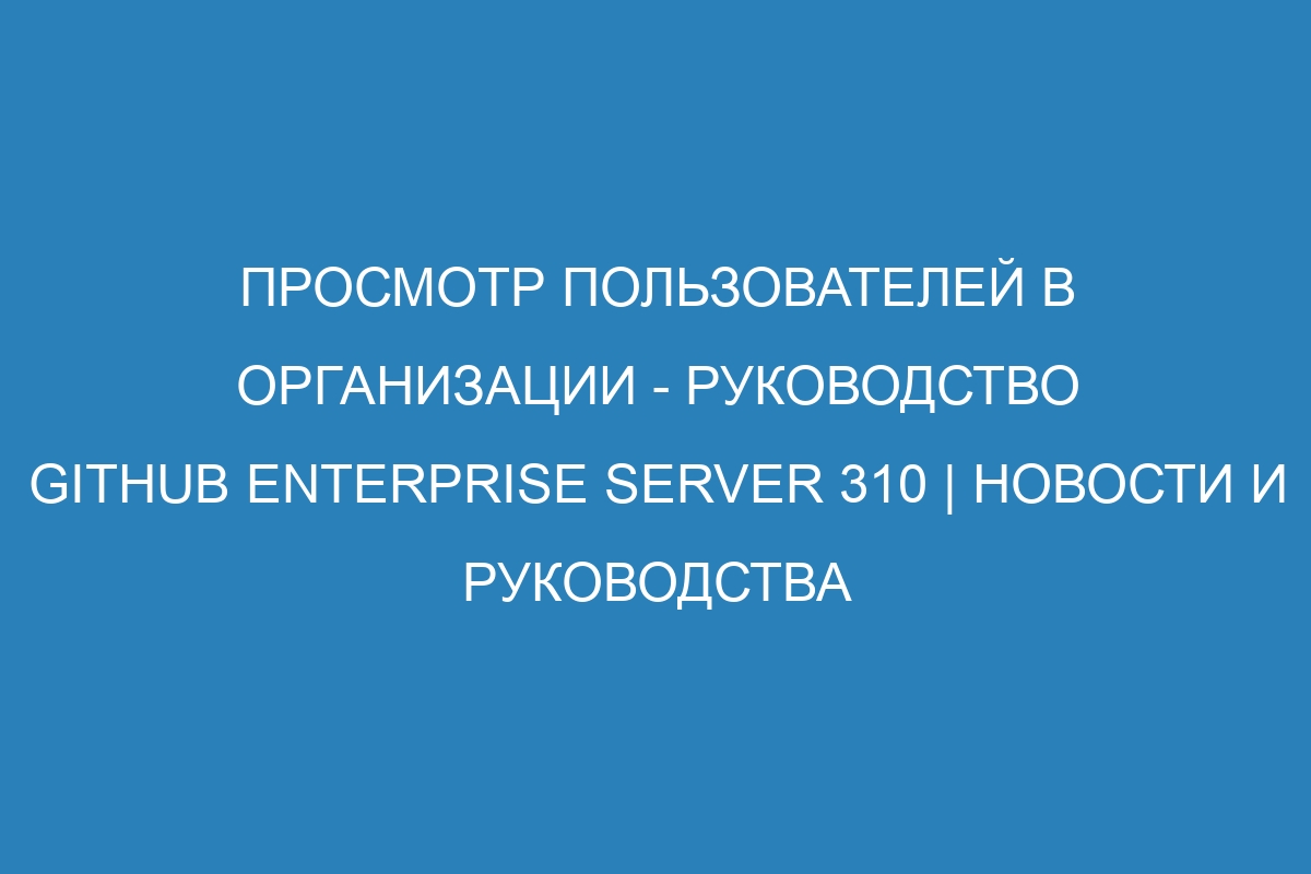 Просмотр пользователей в организации - Руководство GitHub Enterprise Server 310 | Новости и руководства