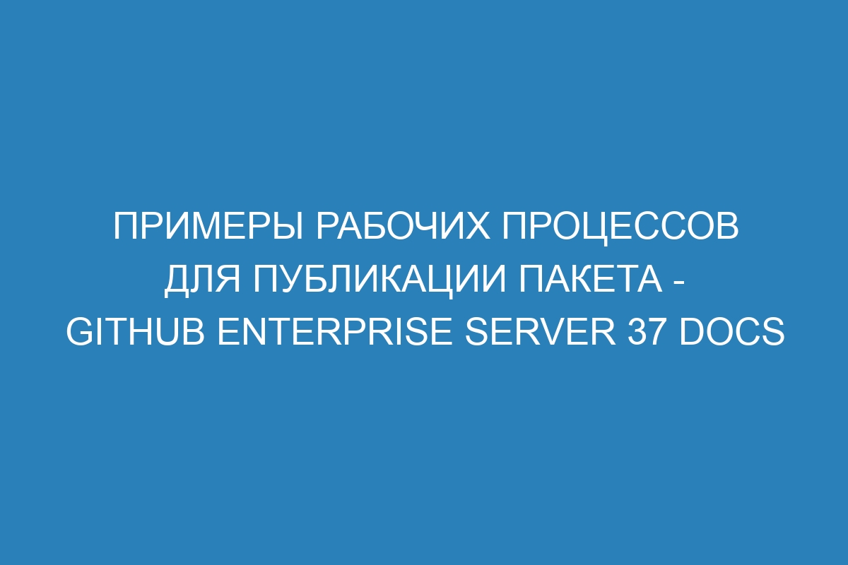 Примеры рабочих процессов для публикации пакета - GitHub Enterprise Server 37 Docs