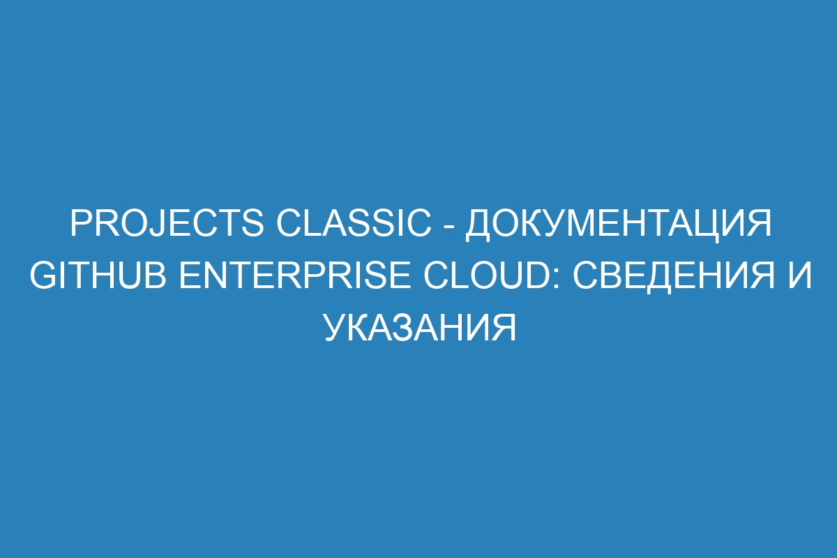 Projects Classic - документация GitHub Enterprise Cloud: сведения и указания