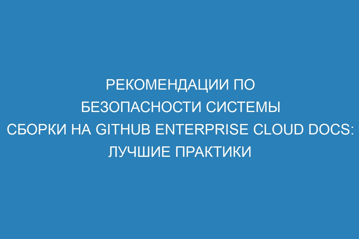 Рекомендации по безопасности системы сборки на GitHub Enterprise Cloud Docs: лучшие практики