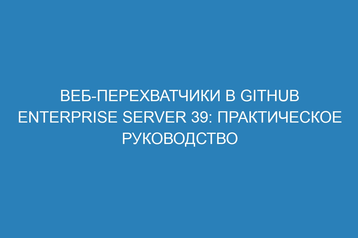 Веб-перехватчики в GitHub Enterprise Server 39: практическое руководство