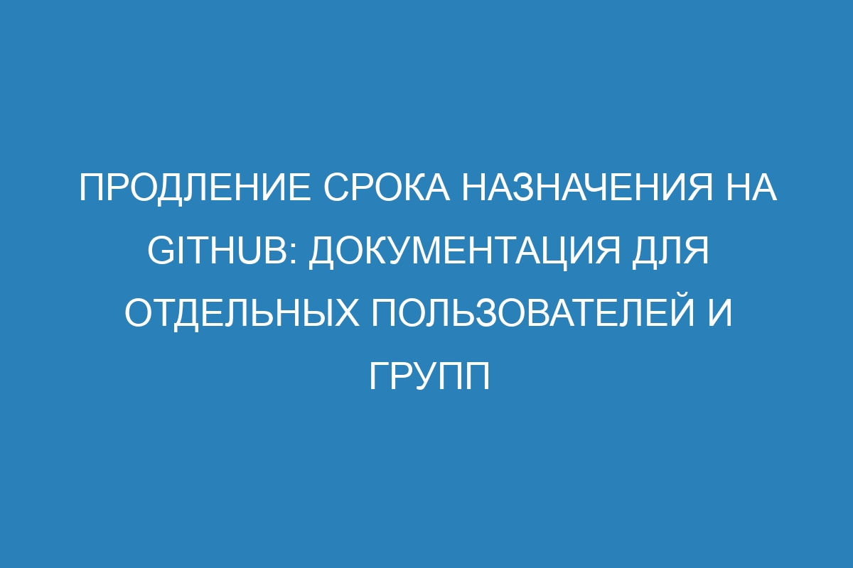 Продление срока назначения на GitHub: документация для отдельных пользователей и групп