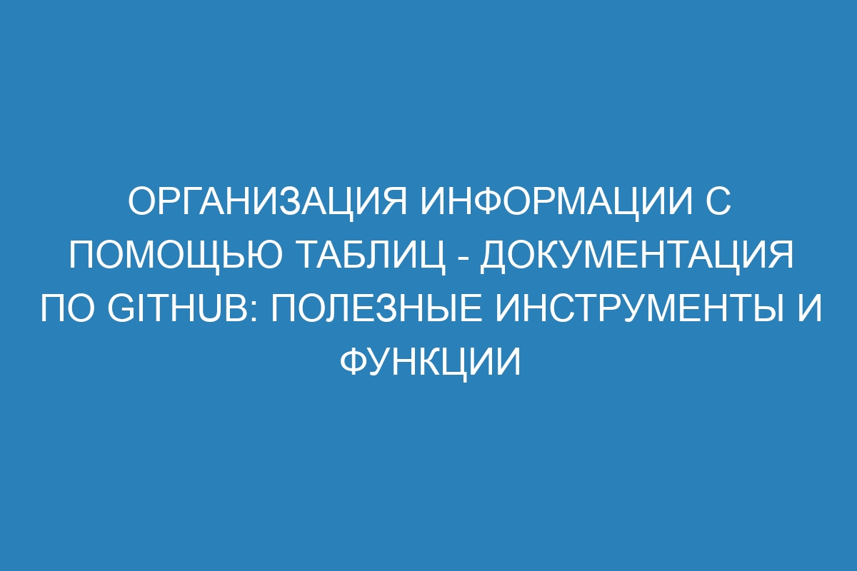 Организация информации с помощью таблиц - Документация по GitHub: Полезные инструменты и функции