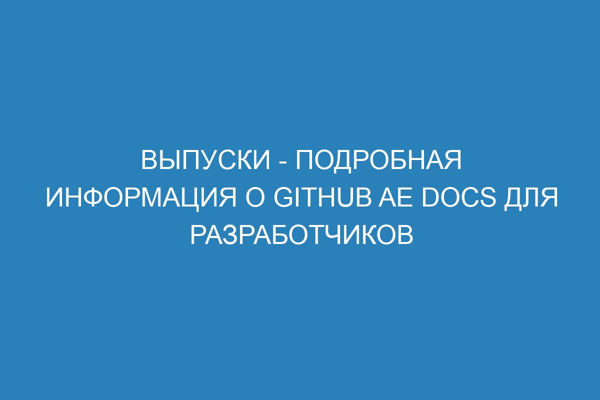 Выпуски - подробная информация о GitHub AE Docs для разработчиков