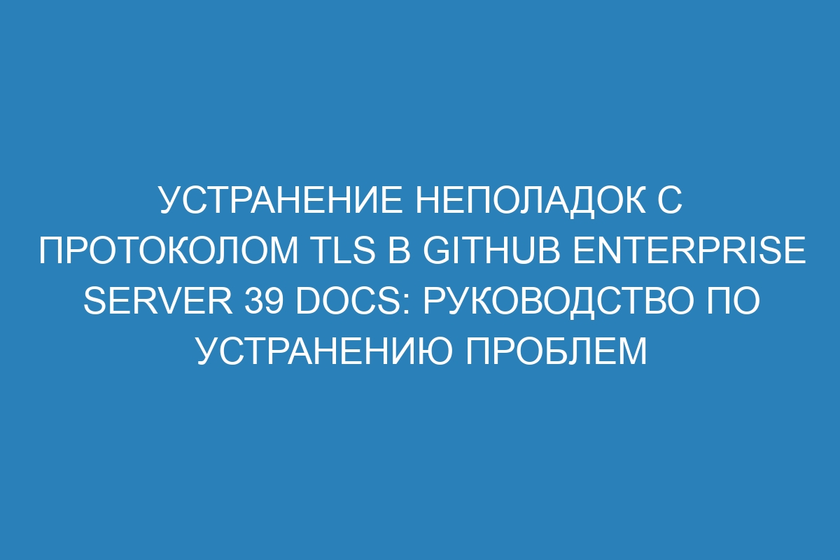 Устранение неполадок с протоколом TLS в GitHub Enterprise Server 39 Docs: руководство по устранению проблем