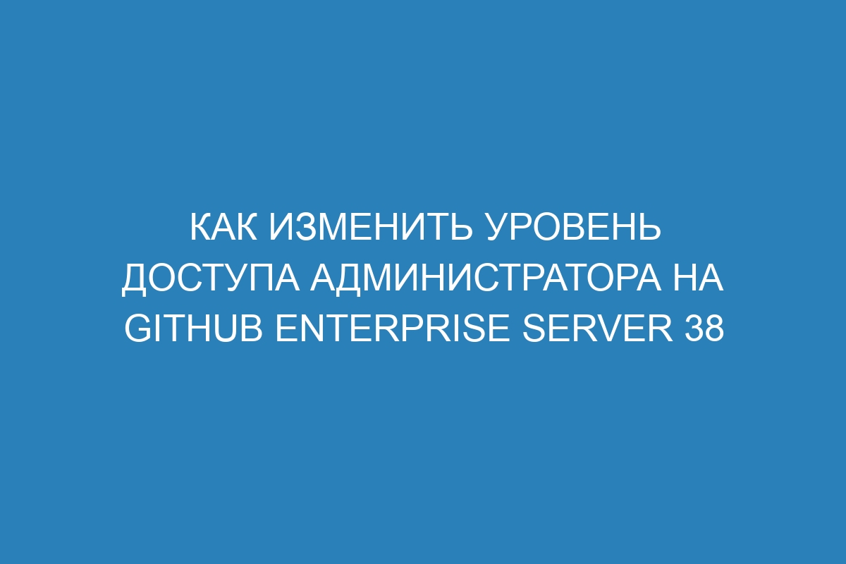 Как изменить уровень доступа администратора на GitHub Enterprise Server 38