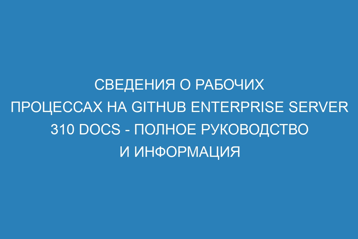 Сведения о рабочих процессах на GitHub Enterprise Server 310 Docs - полное руководство и информация