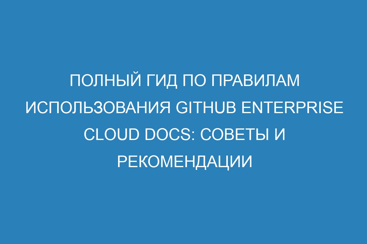 Полный гид по правилам использования GitHub Enterprise Cloud Docs: советы и рекомендации