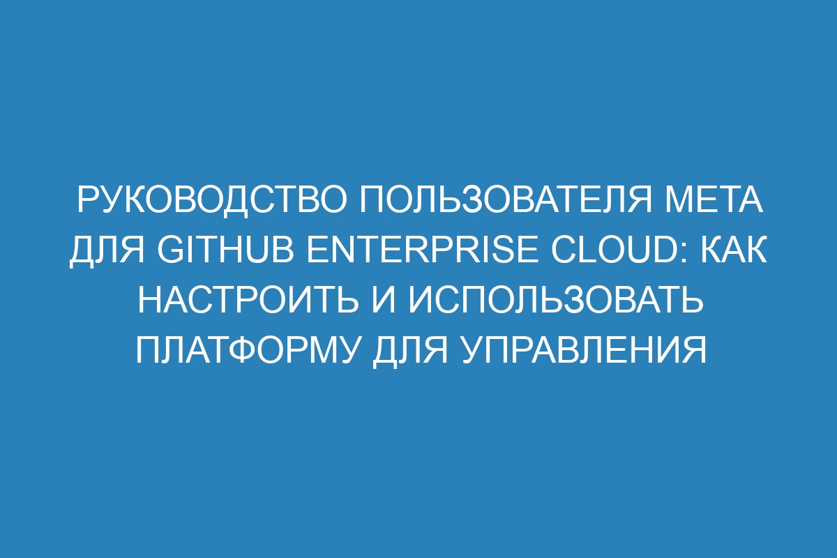 Руководство пользователя Meta для GitHub Enterprise Cloud: Как настроить и использовать платформу для управления проектами