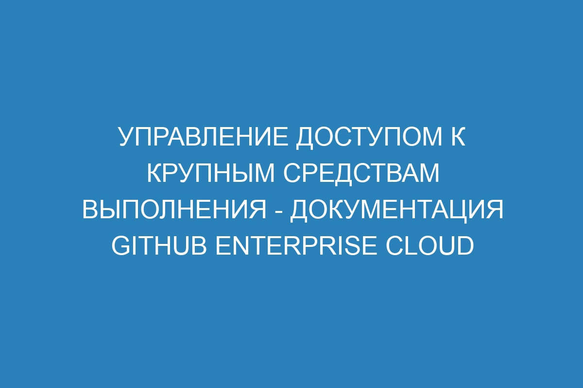 Управление доступом к крупным средствам выполнения - документация GitHub Enterprise Cloud