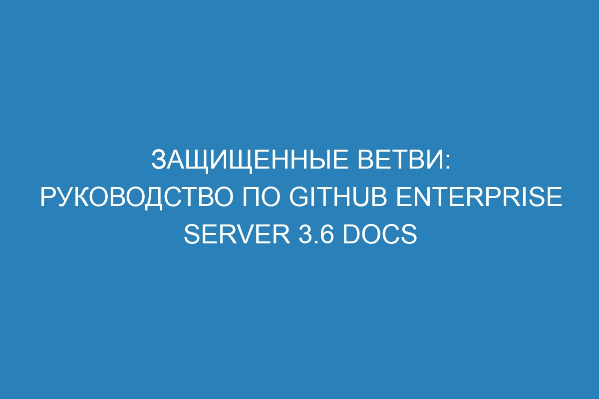 Защищенные ветви: руководство по GitHub Enterprise Server 3.6 Docs