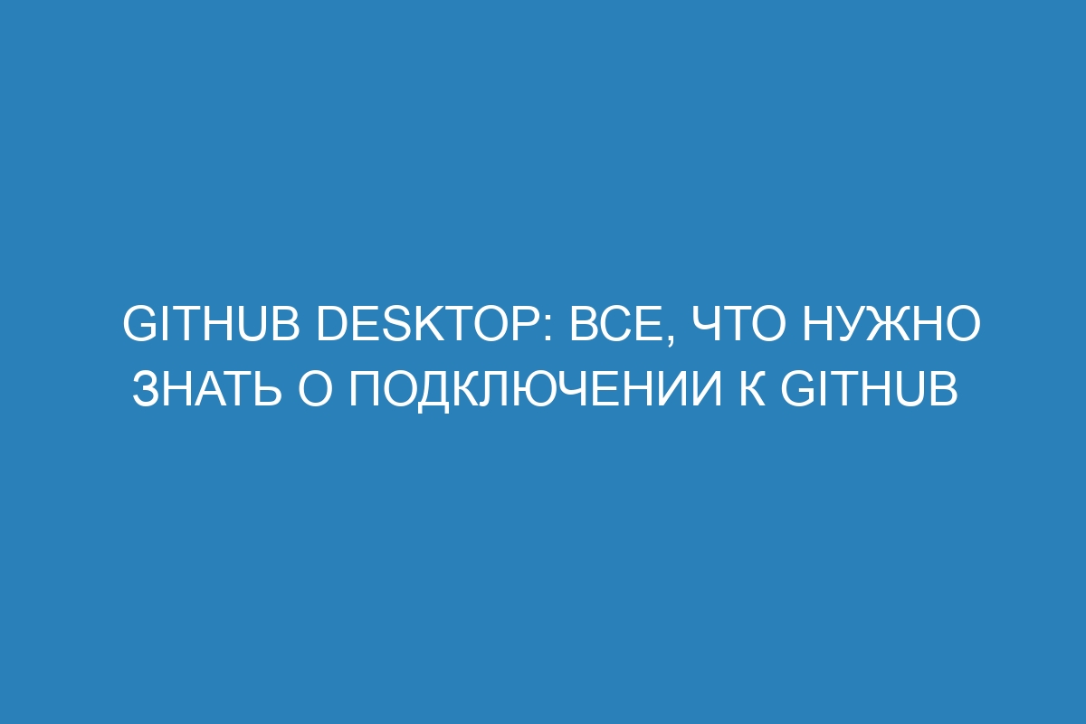 GitHub Desktop: все, что нужно знать о подключении к GitHub