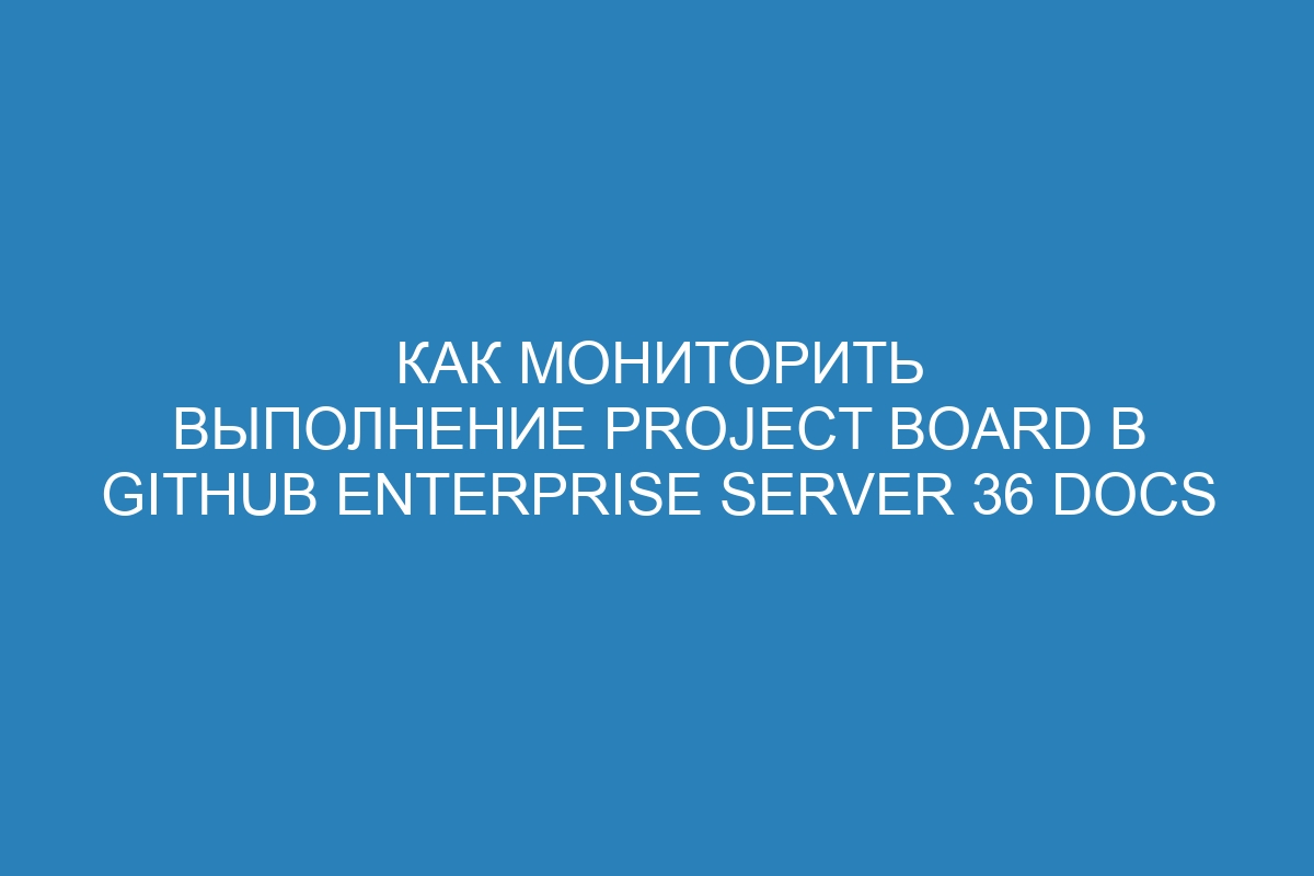 Как мониторить выполнение project board в GitHub Enterprise Server 36 Docs