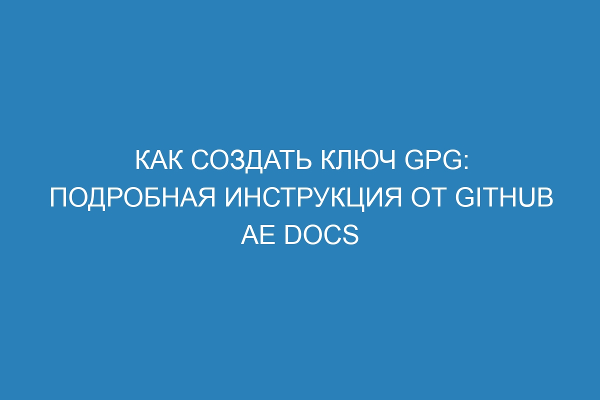 Как создать ключ GPG: подробная инструкция от GitHub AE Docs