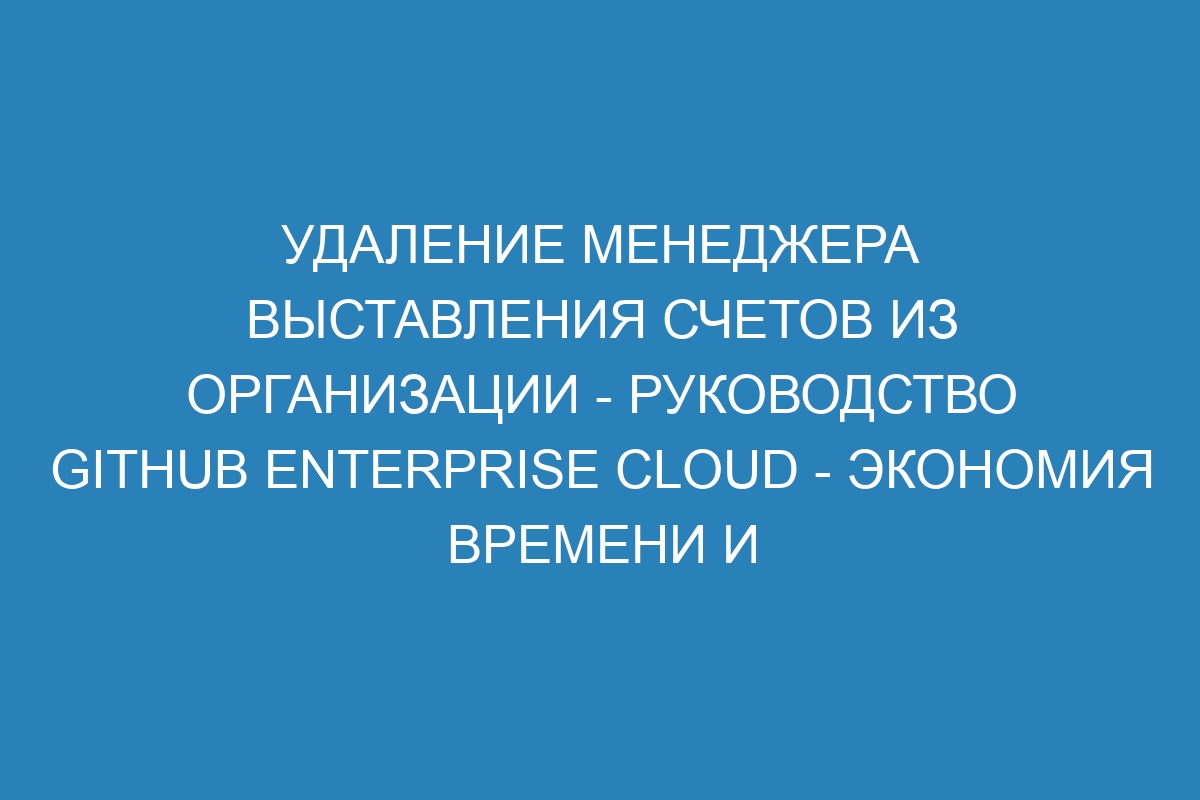 Удаление менеджера выставления счетов из организации - руководство GitHub Enterprise Cloud - экономия времени и ресурсов