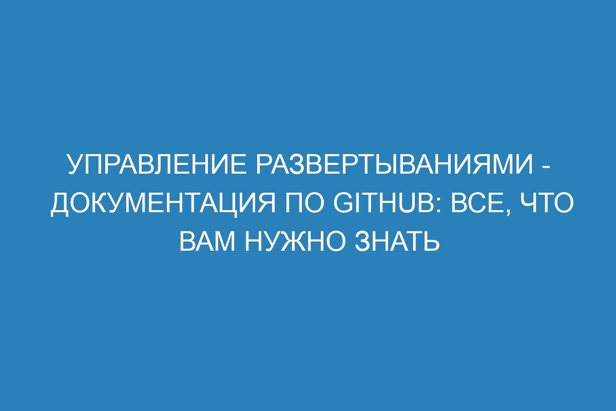 Управление развертываниями - Документация по GitHub: все, что вам нужно знать