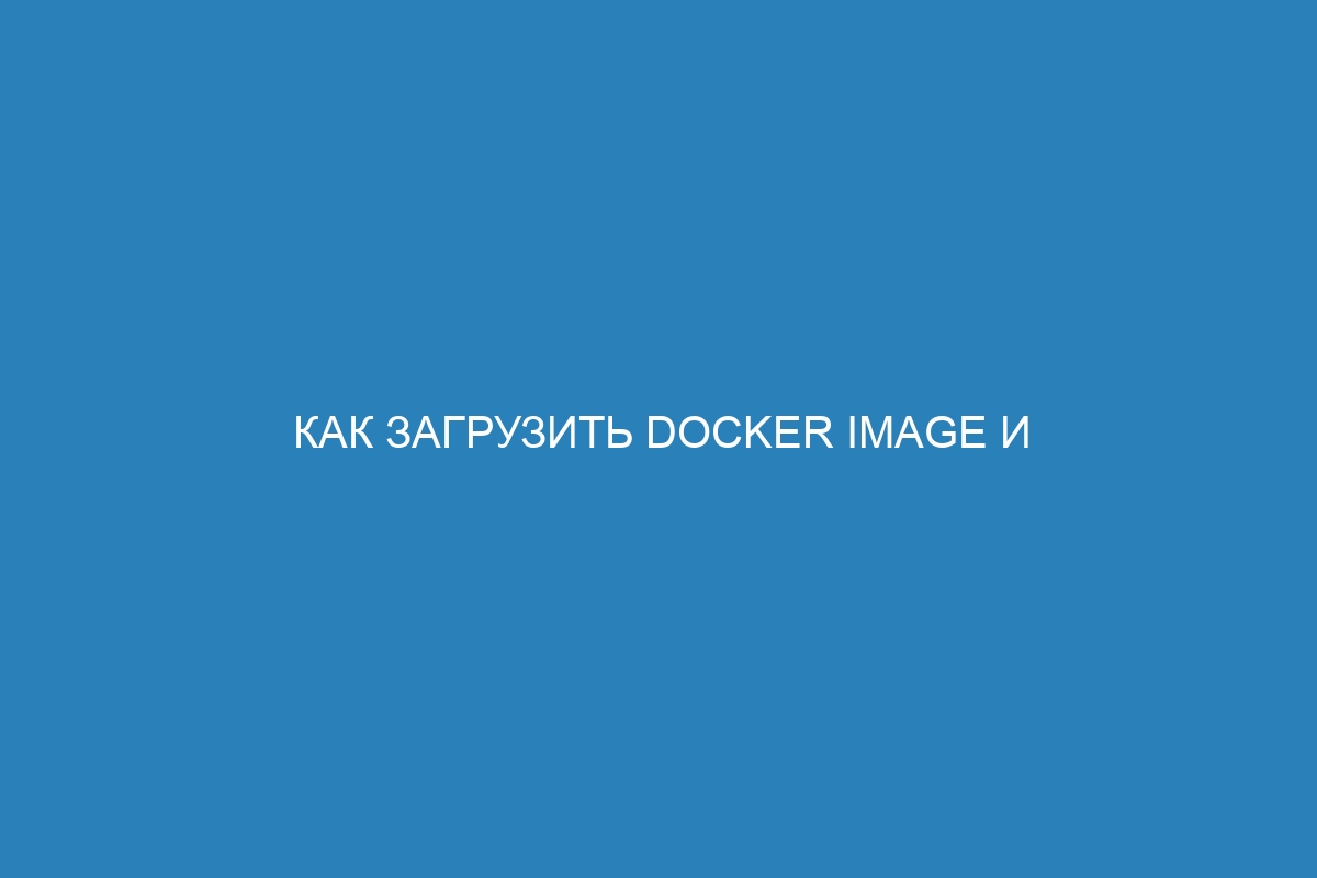 Как загрузить Docker image и использовать Docker контейнер: пошаговое руководство