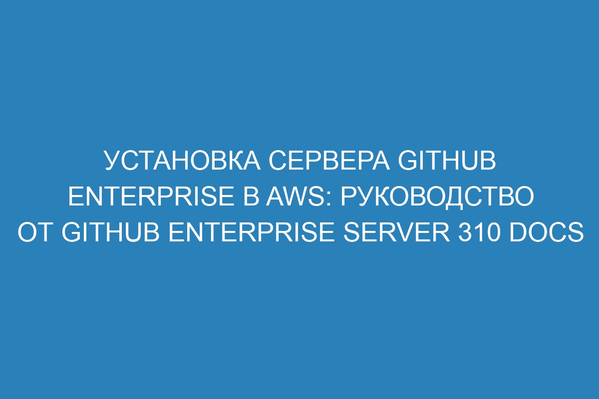 Установка сервера GitHub Enterprise в AWS: руководство от GitHub Enterprise Server 310 Docs