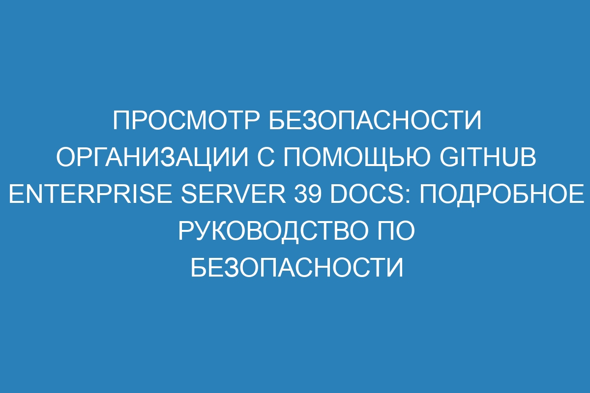 Просмотр безопасности организации с помощью GitHub Enterprise Server 39 Docs: подробное руководство по безопасности