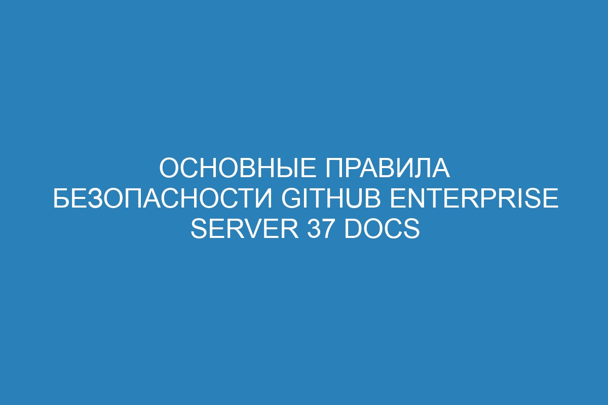 Основные правила безопасности GitHub Enterprise Server 37 Docs