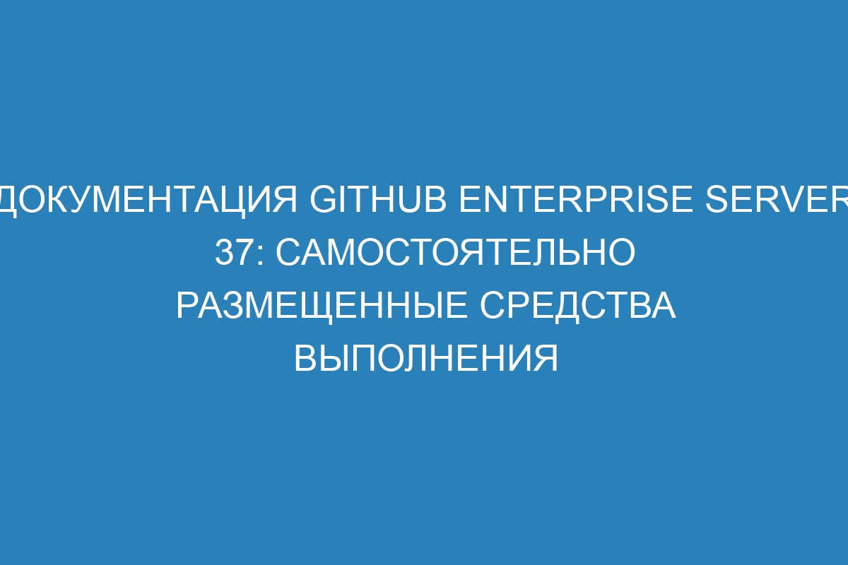 Документация GitHub Enterprise Server 37: самостоятельно размещенные средства выполнения