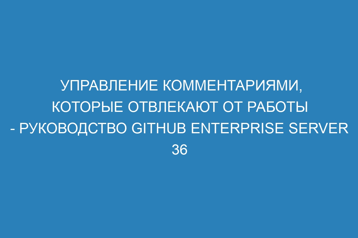 Управление комментариями, которые отвлекают от работы - руководство GitHub Enterprise Server 36