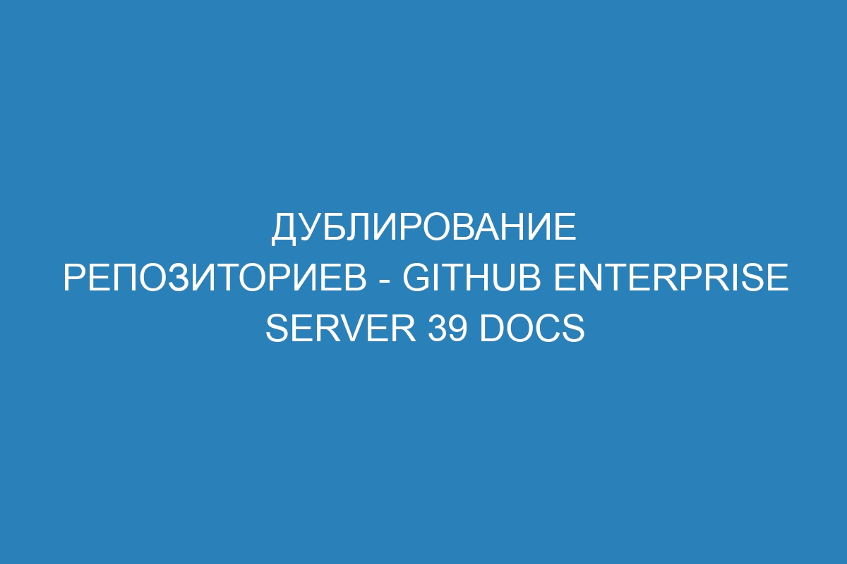 Дублирование репозиториев - GitHub Enterprise Server 39 Docs