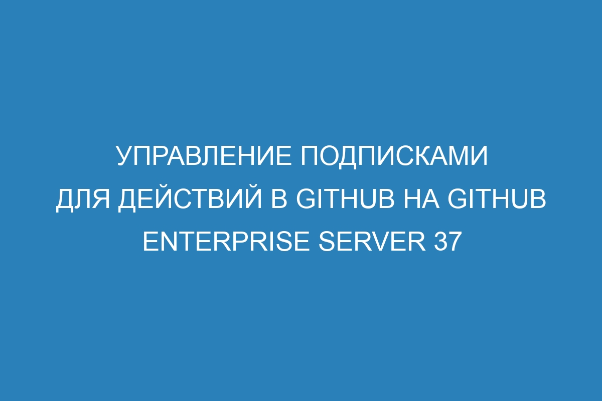 Управление подписками для действий в GitHub на GitHub Enterprise Server 37