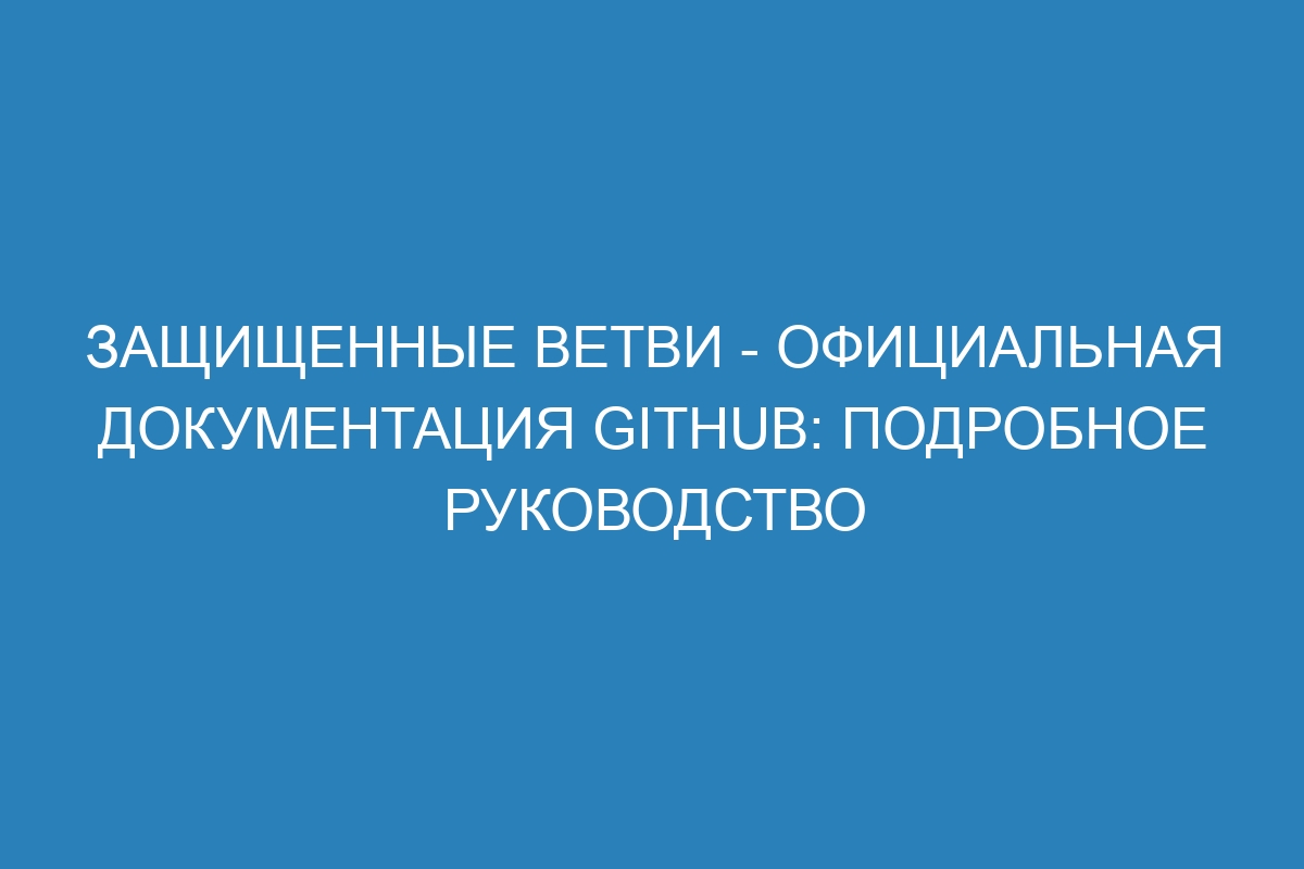 Защищенные ветви - Официальная документация GitHub: Подробное руководство