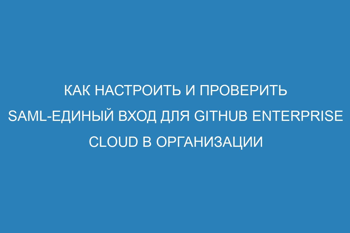 Как настроить и проверить SAML-единый вход для GitHub Enterprise Cloud в организации