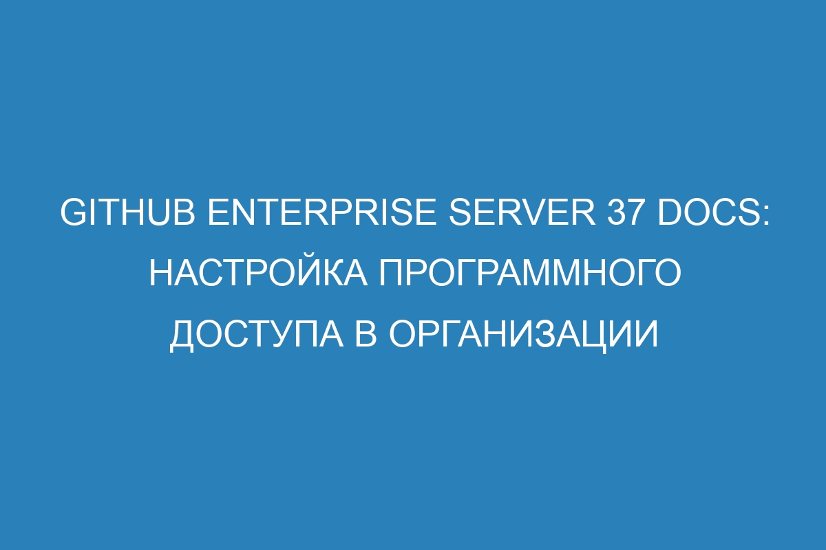 GitHub Enterprise Server 37 Docs: настройка программного доступа в организации