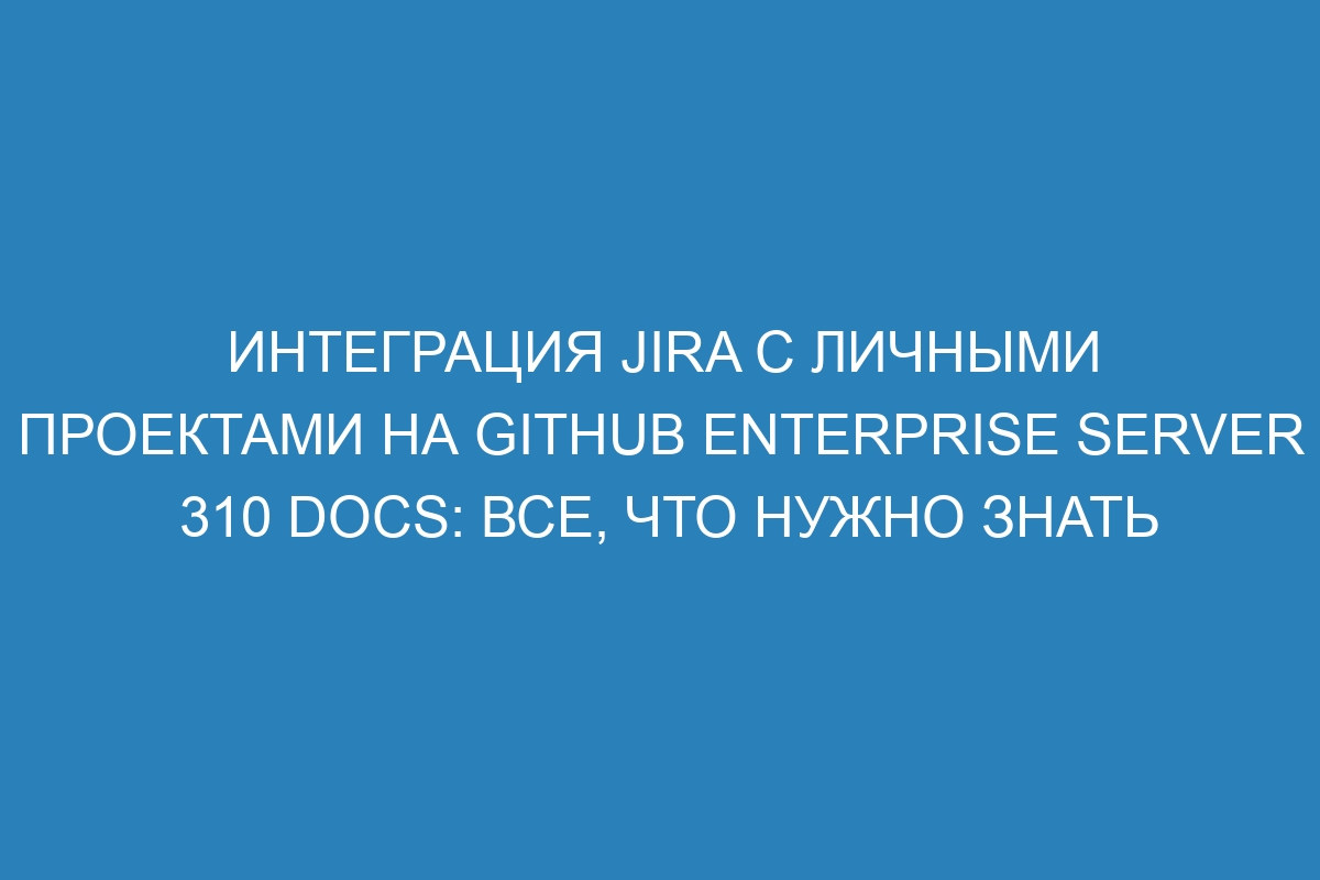 Интеграция Jira с личными проектами на GitHub Enterprise Server 310 Docs: все, что нужно знать