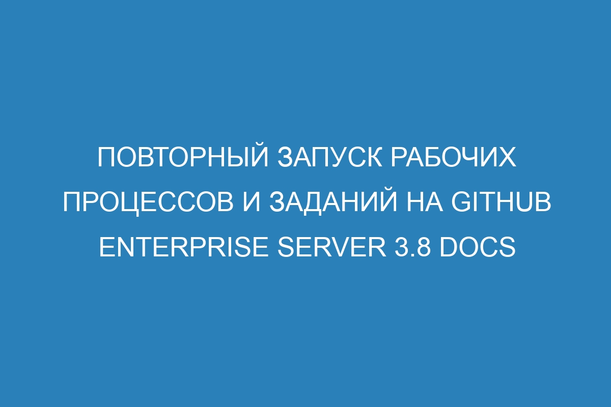 Повторный запуск рабочих процессов и заданий на GitHub Enterprise Server 3.8 Docs
