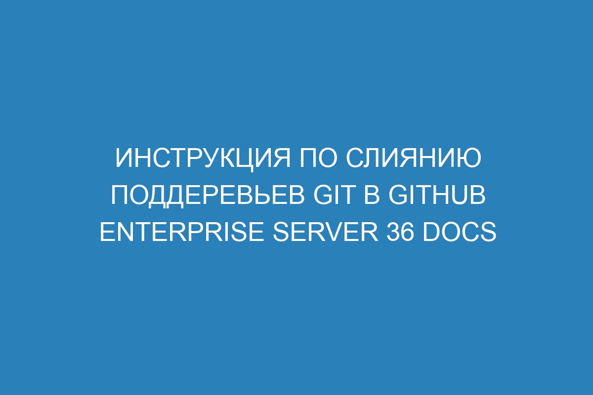 Инструкция по слиянию поддеревьев Git в GitHub Enterprise Server 36 Docs