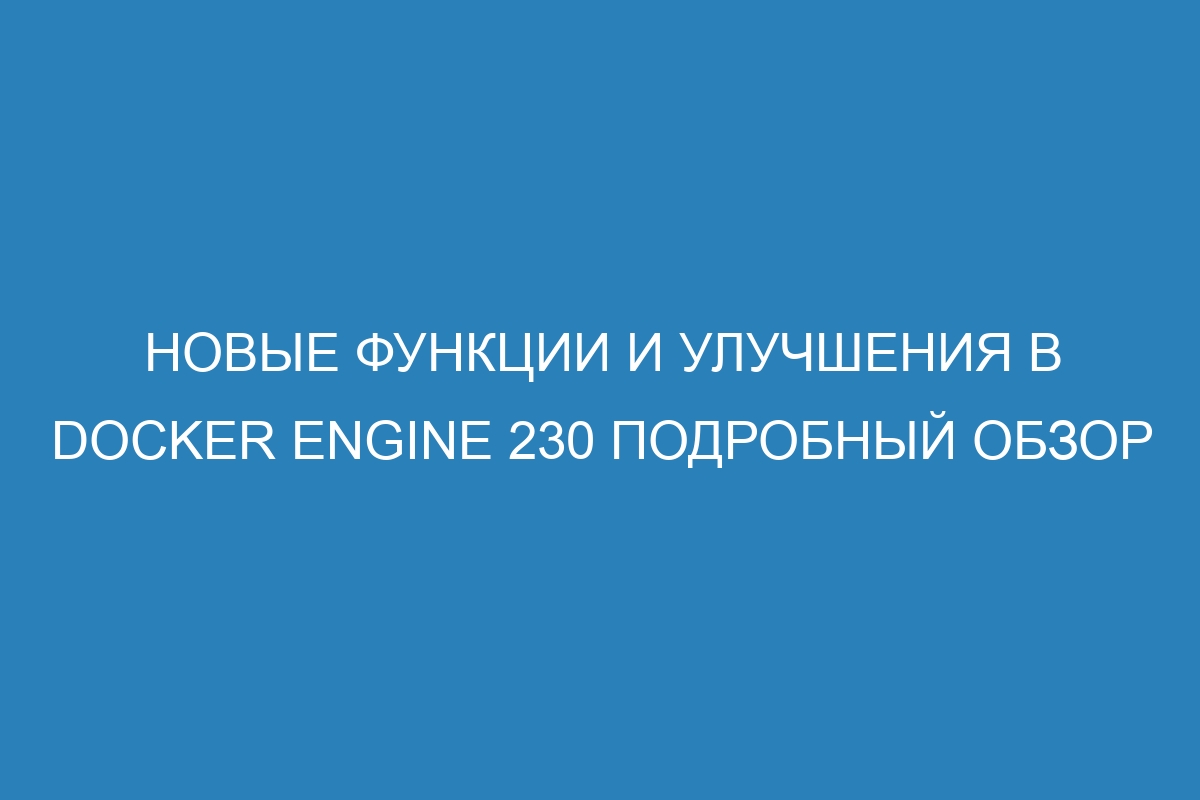 Новые функции и улучшения в Docker Engine 230 подробный обзор