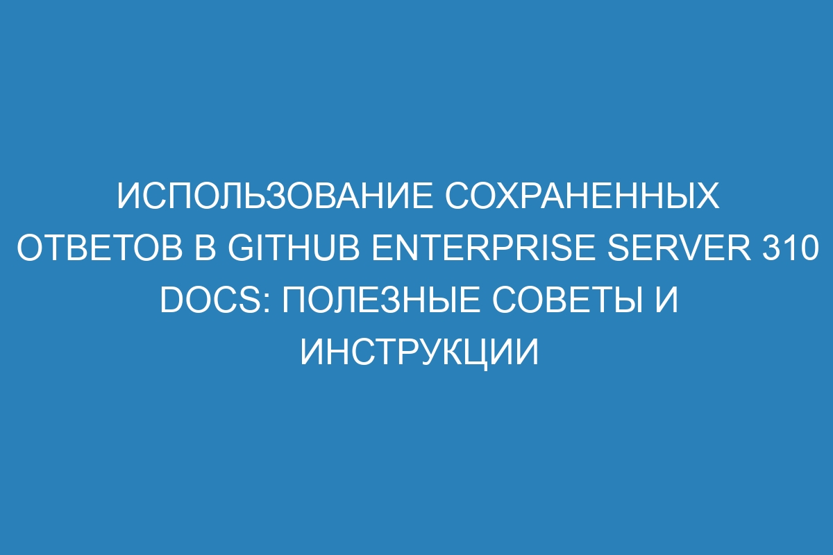 Использование сохраненных ответов в GitHub Enterprise Server 310 Docs: полезные советы и инструкции