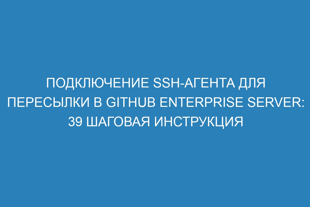 Подключение SSH-агента для пересылки в GitHub Enterprise Server: 39 шаговая инструкция