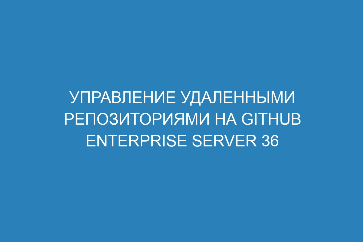 Управление удаленными репозиториями на GitHub Enterprise Server 36