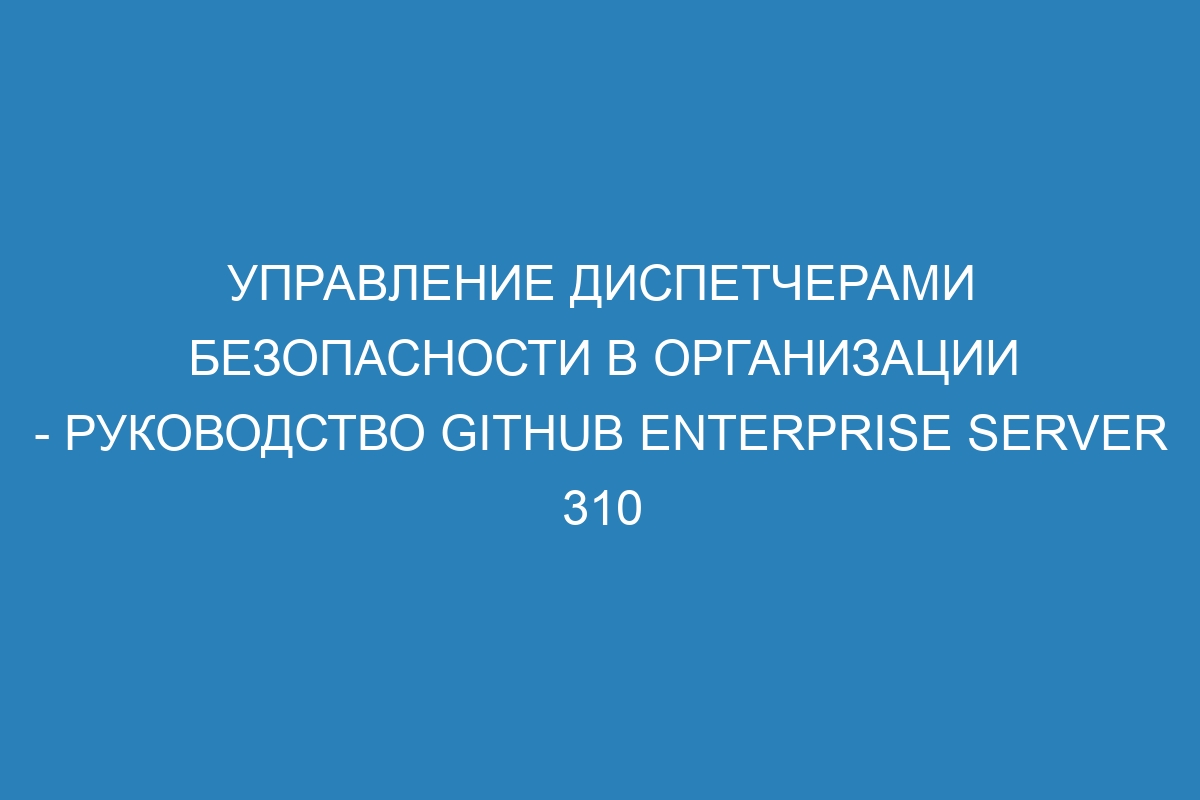 Управление диспетчерами безопасности в организации - руководство GitHub Enterprise Server 310