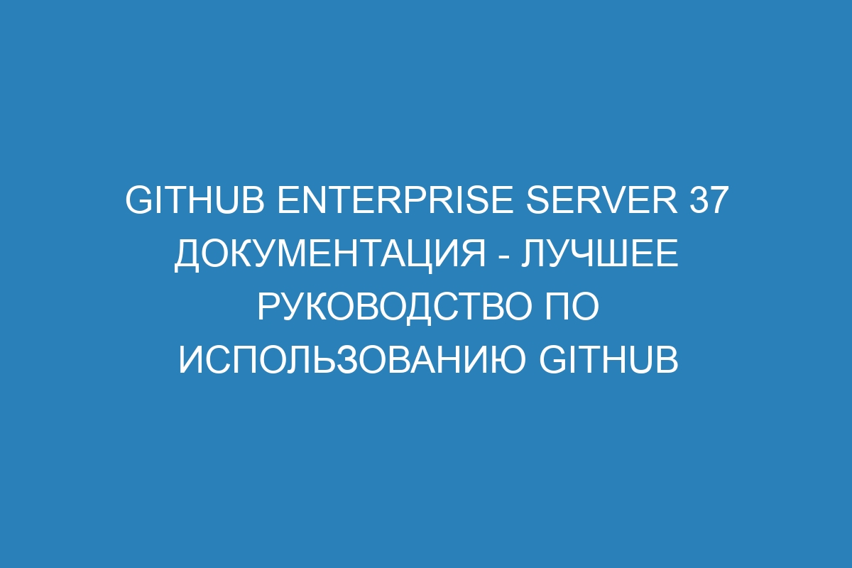 GitHub Enterprise Server 37 документация - лучшее руководство по использованию GitHub