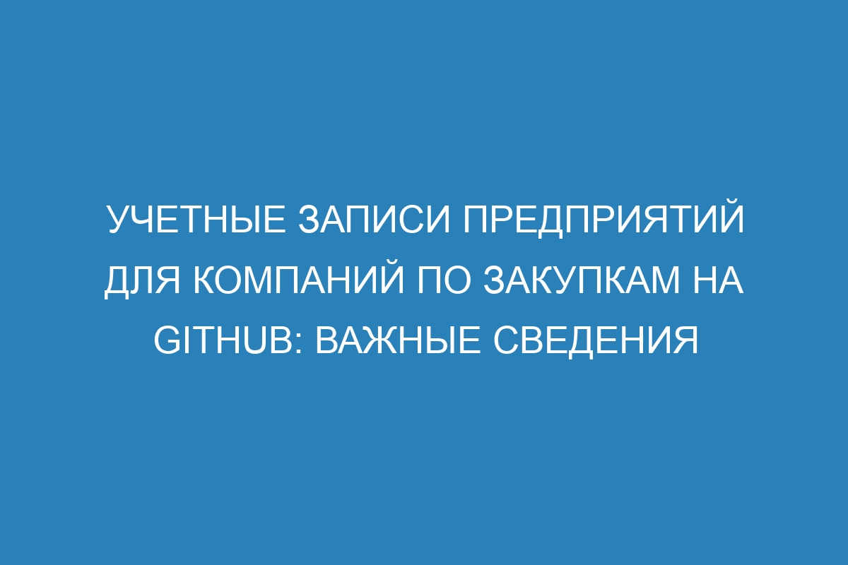 Учетные записи предприятий для компаний по закупкам на GitHub: важные сведения