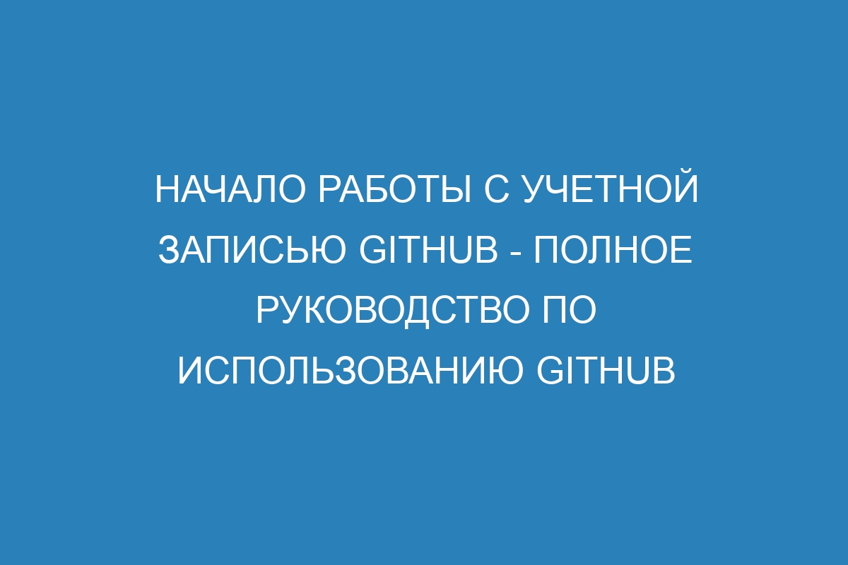 Начало работы с учетной записью GitHub - Полное руководство по использованию GitHub