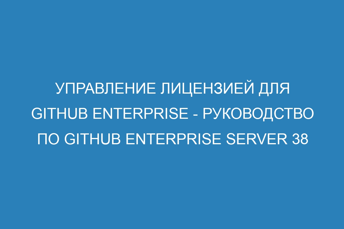 Управление лицензией для GitHub Enterprise - Руководство по GitHub Enterprise Server 38