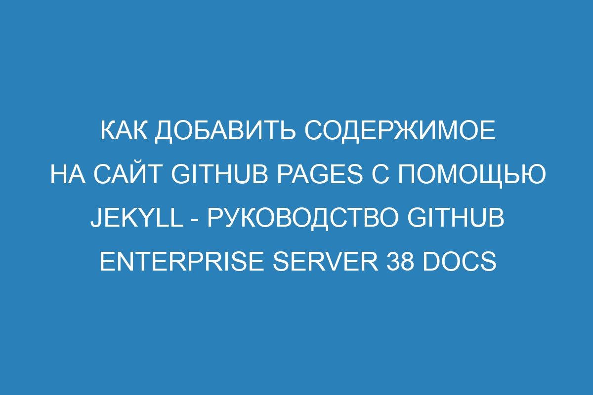 Как добавить содержимое на сайт GitHub Pages с помощью Jekyll - Руководство GitHub Enterprise Server 38 Docs